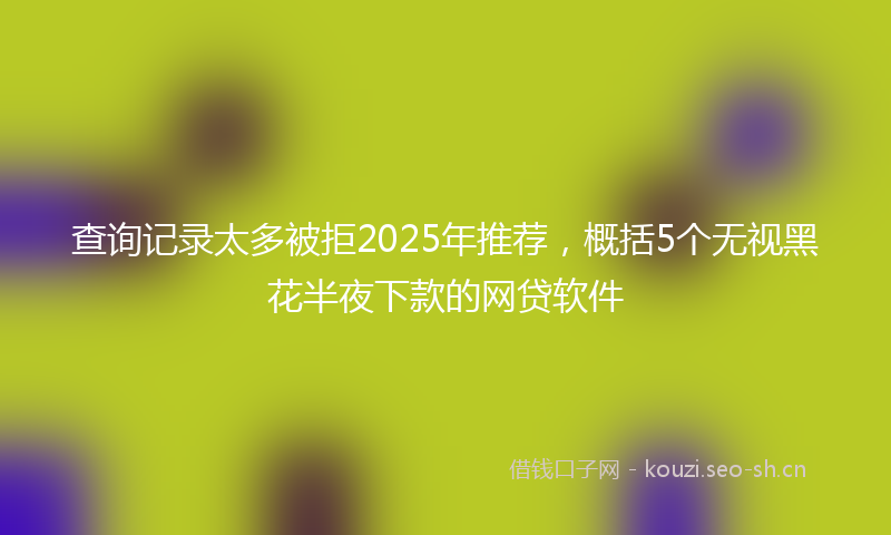 查询记录太多被拒2025年推荐，概括5个无视黑花半夜下款的网贷软件
