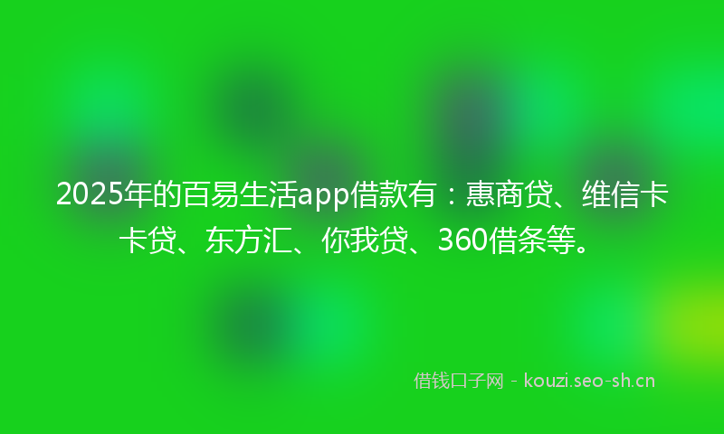 2025年的百易生活app借款有：惠商贷、维信卡卡贷、东方汇、你我贷、360借条等。