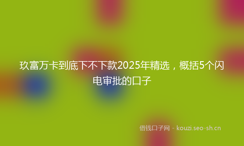玖富万卡到底下不下款2025年精选，概括5个闪电审批的口子