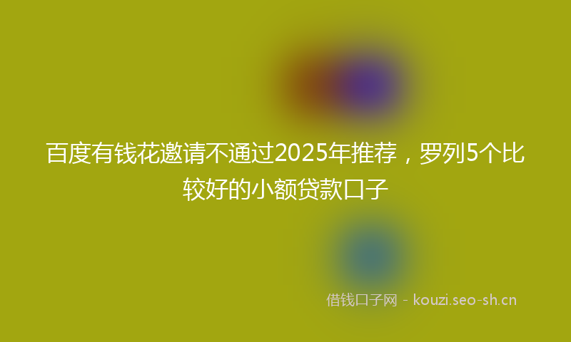 百度有钱花邀请不通过2025年推荐,罗列5个比较好的小额贷款口子