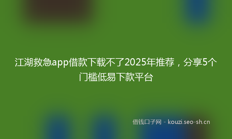 江湖救急app借款下载不了2025年推荐，分享5个门槛低易下款平台