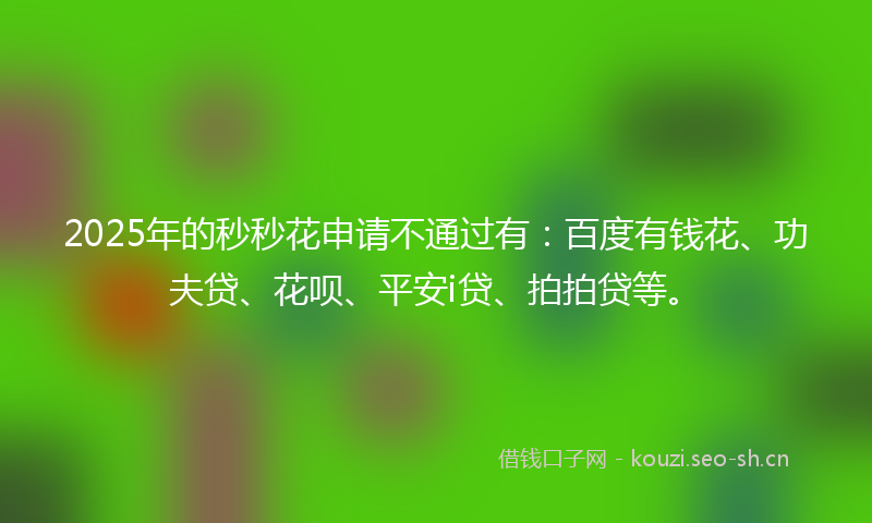 2025年的秒秒花申请不通过有：百度有钱花、功夫贷、花呗、平安i贷、拍拍贷等。
