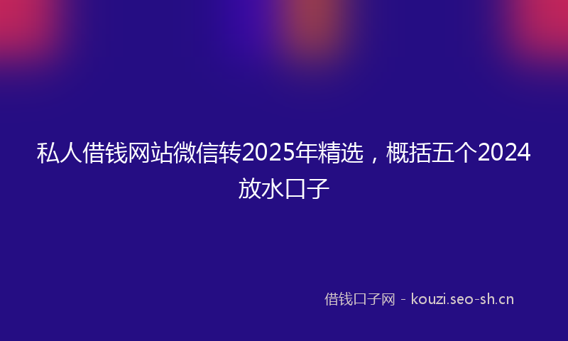私人借钱网站微信转2025年精选，概括五个2024放水口子