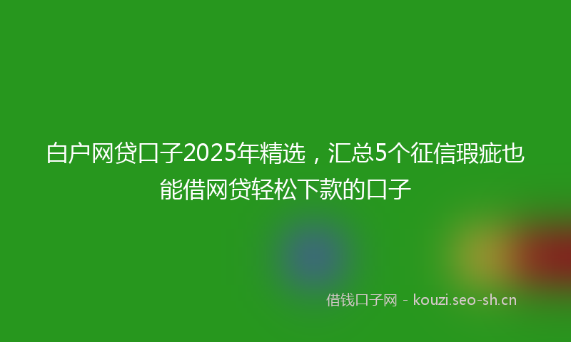 白户网贷口子2025年精选,汇总5个征信瑕疵也能借网贷轻松下款的口子