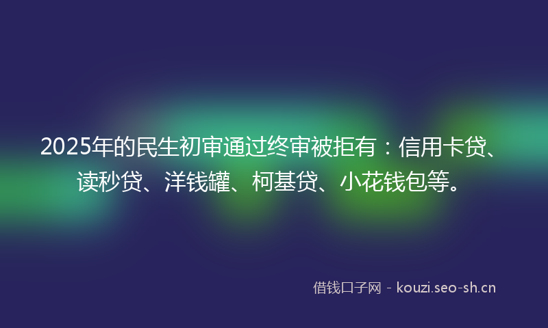 2025年的民生初审通过终审被拒有：信用卡贷、读秒贷、洋钱罐、柯基贷、小花钱包等。