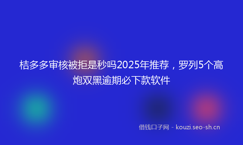 桔多多审核被拒是秒吗2025年推荐，罗列5个高炮双黑逾期必下款软件