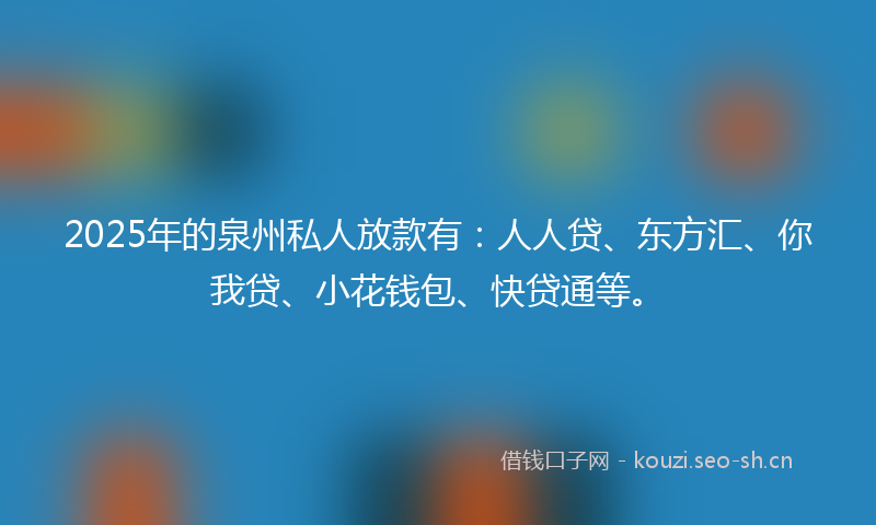 2025年的泉州私人放款有：人人贷、东方汇、你我贷、小花钱包、快贷通等。