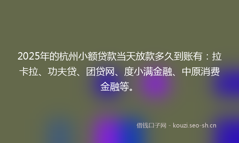2025年的杭州小额贷款当天放款多久到账有：拉卡拉、功夫贷、团贷网、度小满金融、中原消费金融等。