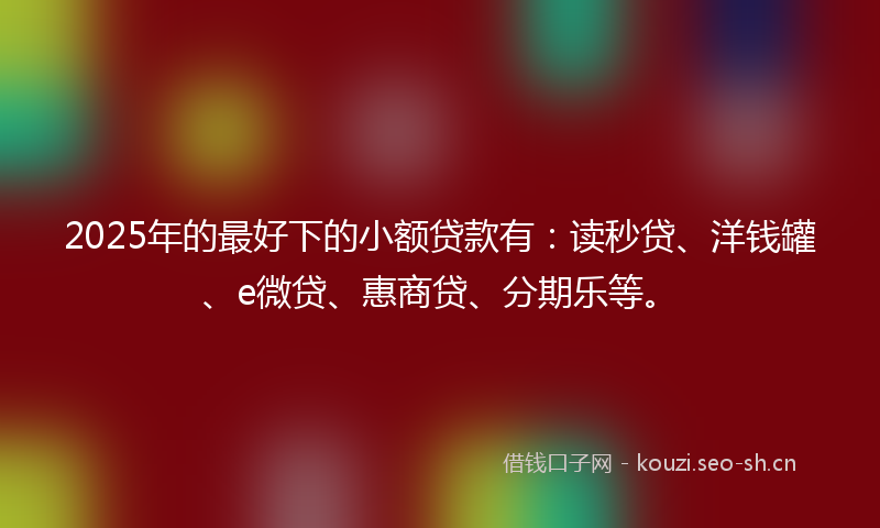2025年的最好下的小额贷款有：读秒贷、洋钱罐、e微贷、惠商贷、分期乐等。