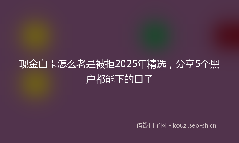 现金白卡怎么老是被拒2025年精选，分享5个黑户都能下的口子