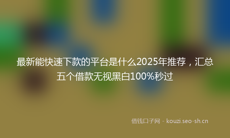 最新能快速下款的平台是什么2025年推荐，汇总五个借款无视黑白100%秒过