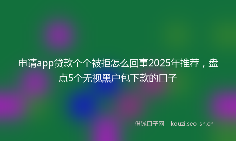 申请app贷款个个被拒怎么回事2025年推荐，盘点5个无视黑户包下款的口子
