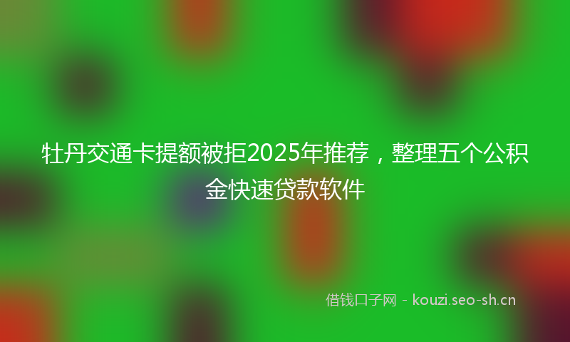 牡丹交通卡提额被拒2025年推荐，整理五个公积金快速贷款软件