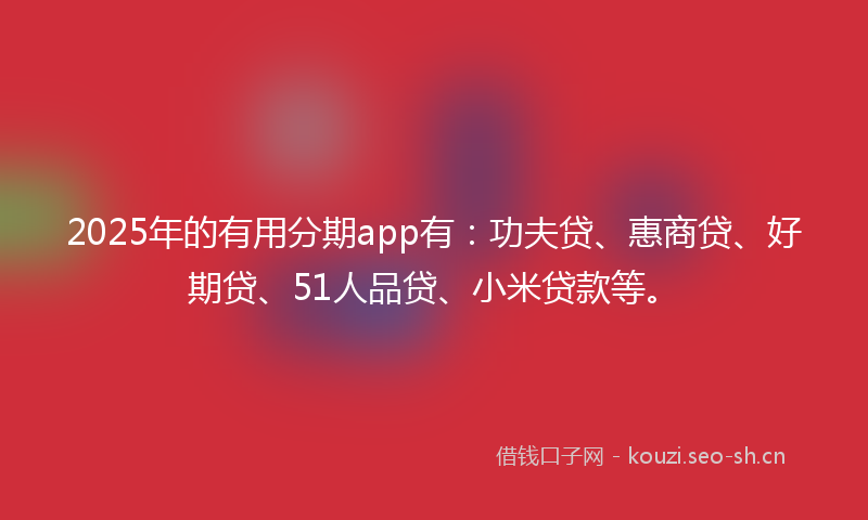 2025年的有用分期app有：功夫贷、惠商贷、好期贷、51人品贷、小米贷款等。