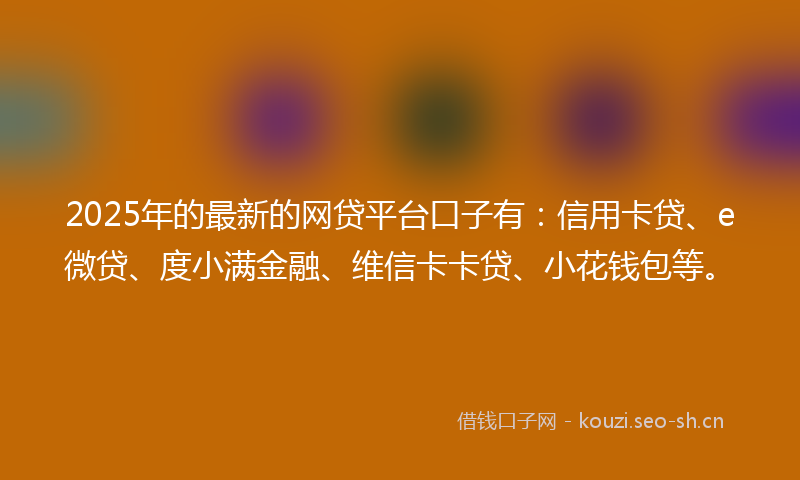 2025年的最新的网贷平台口子有：信用卡贷、e微贷、度小满金融、维信卡卡贷、小花钱包等。