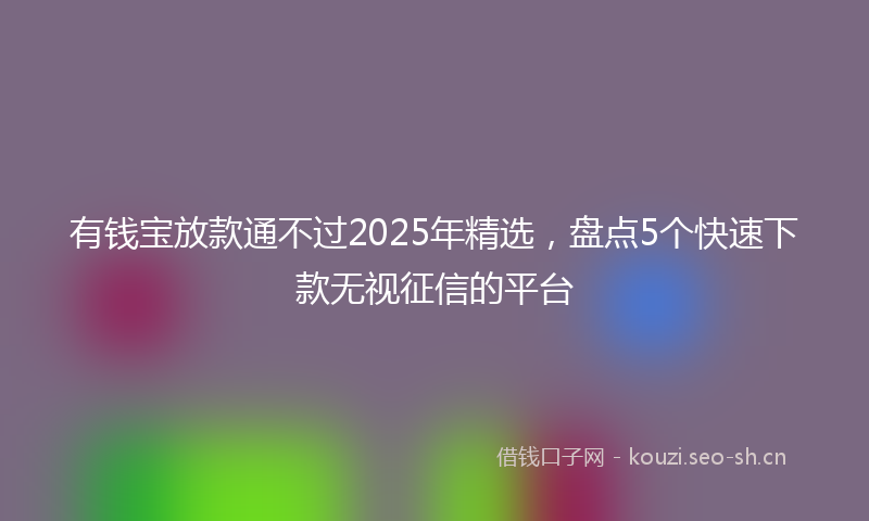 有钱宝放款通不过2025年精选，盘点5个快速下款无视征信的平台