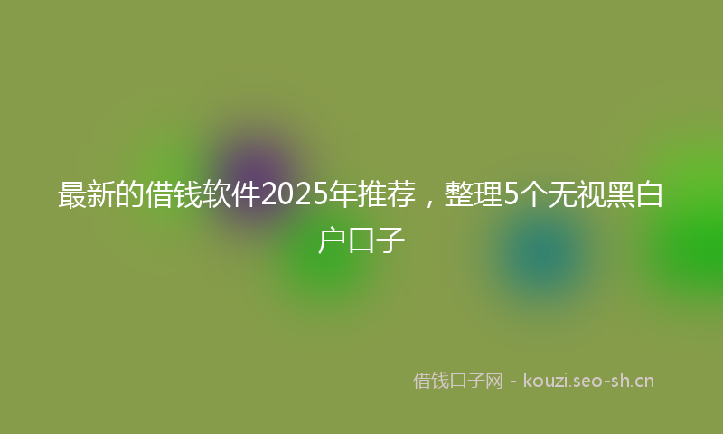 最新的借钱软件2025年推荐，整理5个无视黑白户口子