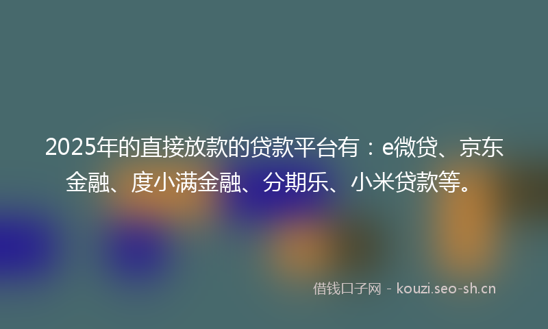 2025年的直接放款的贷款平台有：e微贷、京东金融、度小满金融、分期乐、小米贷款等。