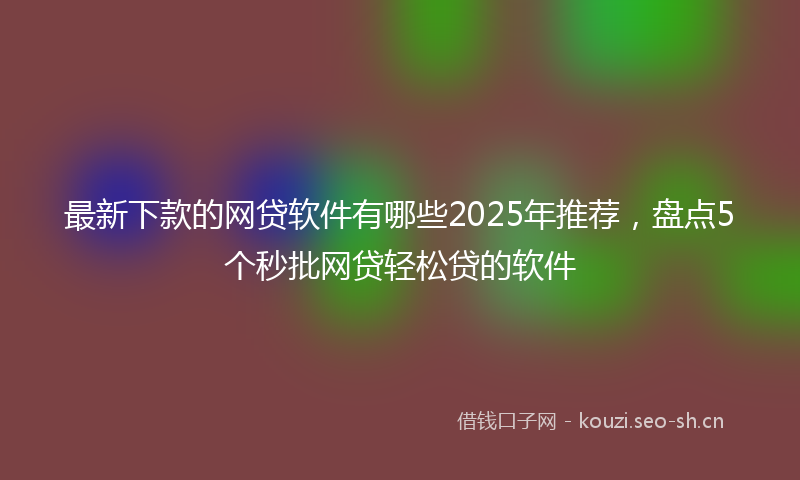 最新下款的网贷软件有哪些2025年推荐，盘点5个秒批网贷轻松贷的软件