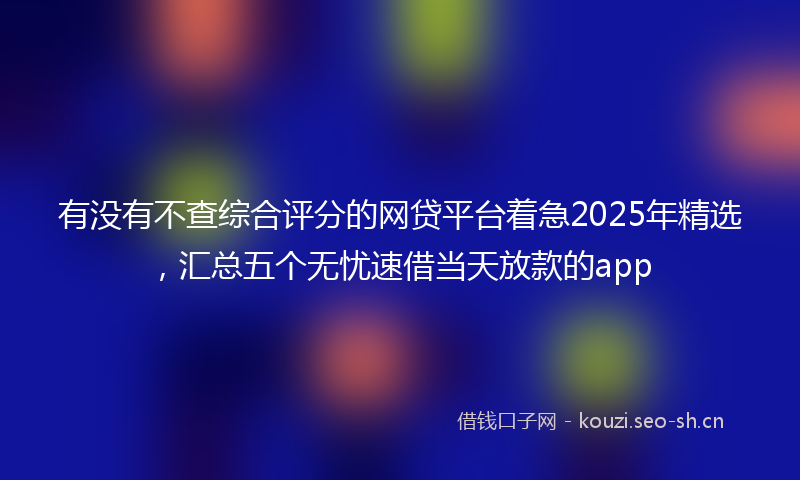 有没有不查综合评分的网贷平台着急2025年精选，汇总五个无忧速借当天放款的app