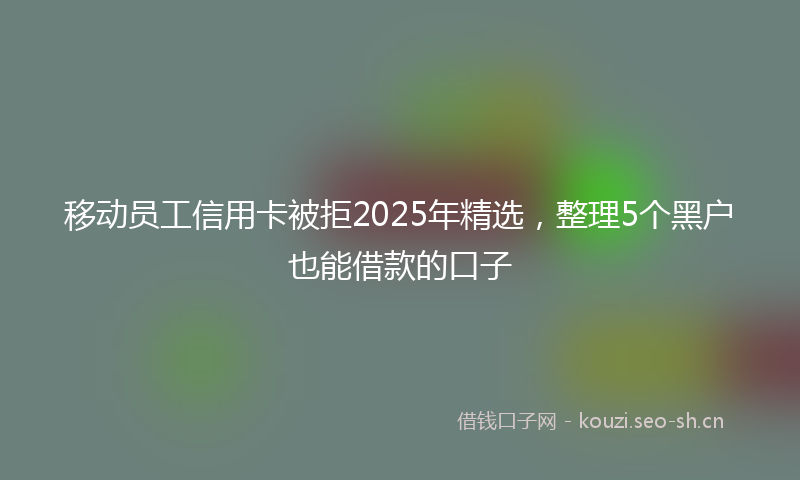移动员工信用卡被拒2025年精选，整理5个黑户也能借款的口子