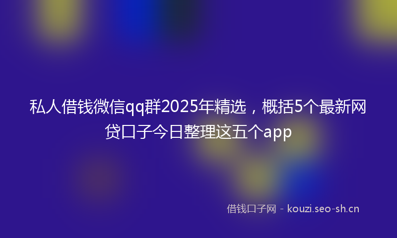 私人借钱微信qq群2025年精选，概括5个最新网贷口子今日整理这五个app