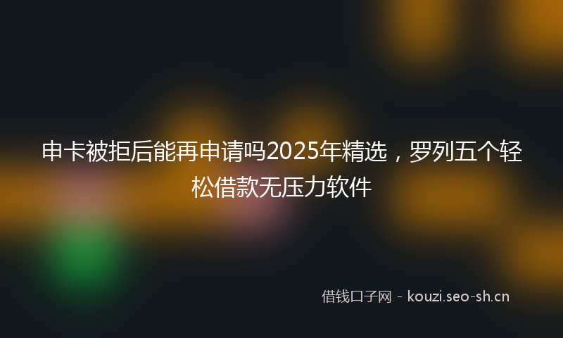 申卡被拒后能再申请吗2025年精选，罗列五个轻松借款无压力软件