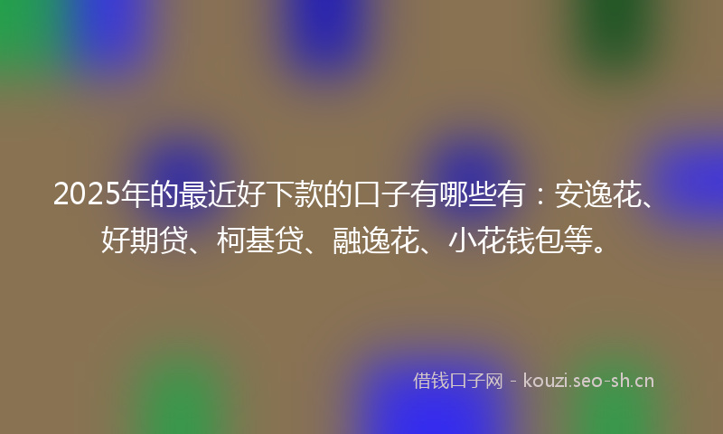 2025年的最近好下款的口子有哪些有：安逸花、好期贷、柯基贷、融逸花、小花钱包等。