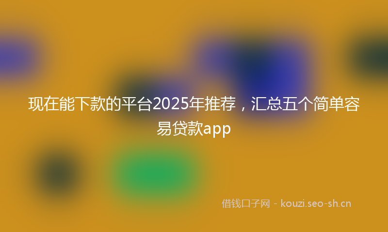 现在能下款的平台2025年推荐，汇总五个简单容易贷款app