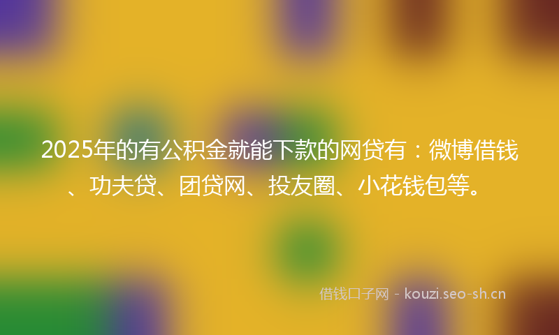 2025年的有公积金就能下款的网贷有：微博借钱、功夫贷、团贷网、投友圈、小花钱包等。