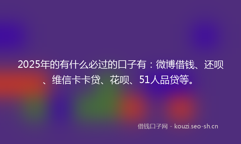 2025年的有什么必过的口子有：微博借钱、还呗、维信卡卡贷、花呗、51人品贷等。
