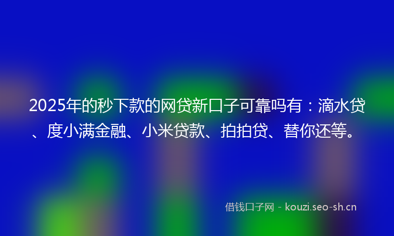 2025年的秒下款的网贷新口子可靠吗有：滴水贷、度小满金融、小米贷款、拍拍贷、替你还等。