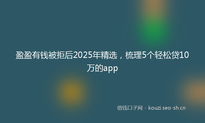 盈盈有钱被拒后2025年精选，梳理5个轻松贷10万的app