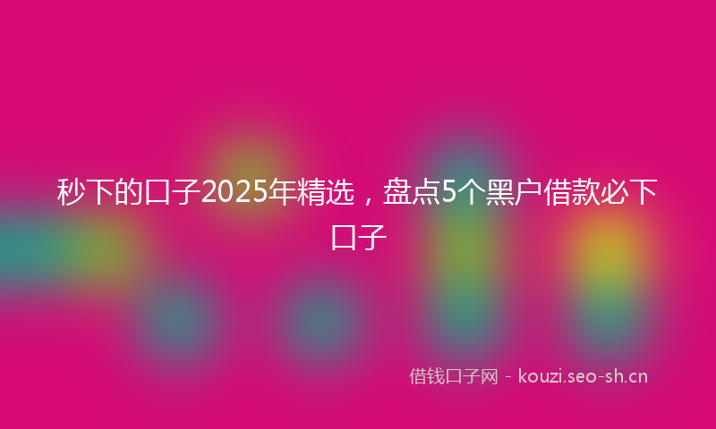 秒下的口子2025年精选，盘点5个黑户借款必下口子