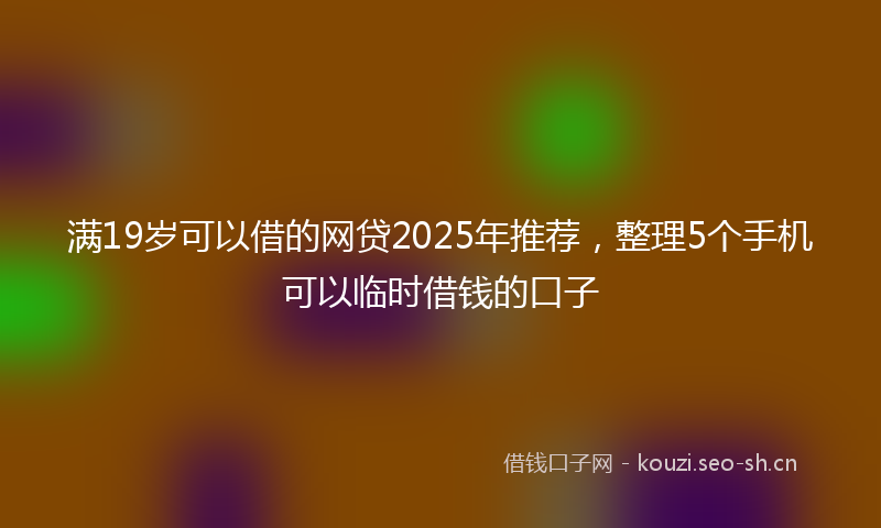 满19岁可以借的网贷2025年推荐，整理5个手机可以临时借钱的口子