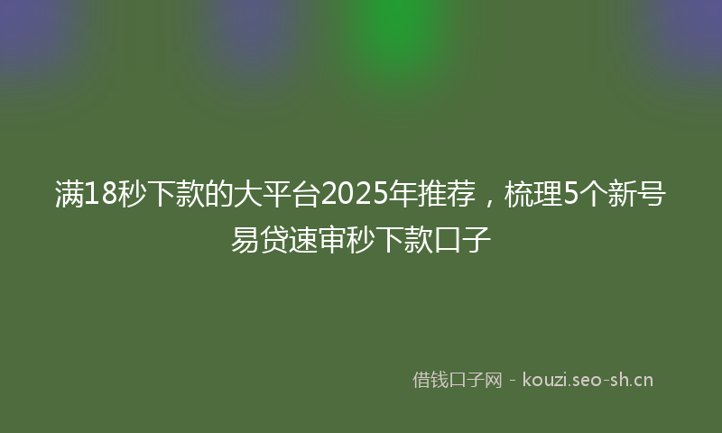 满18秒下款的大平台2025年推荐，梳理5个新号易贷速审秒下款口子