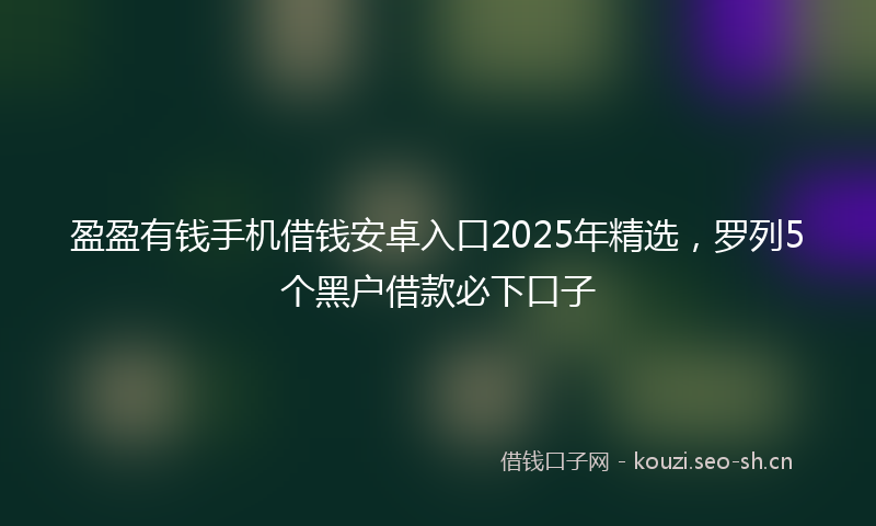 盈盈有钱手机借钱安卓入口2025年精选，罗列5个黑户借款必下口子