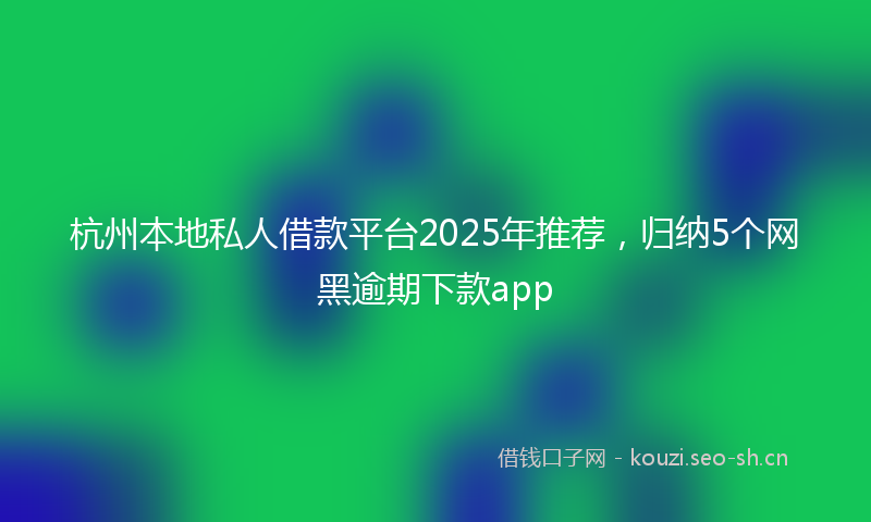 杭州本地私人借款平台2025年推荐，归纳5个网黑逾期下款app