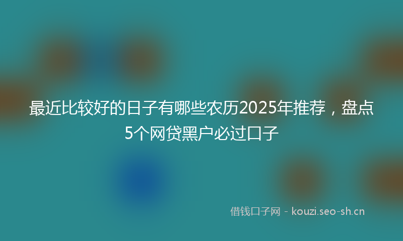 最近比较好的日子有哪些农历2025年推荐，盘点5个网贷黑户必过口子
