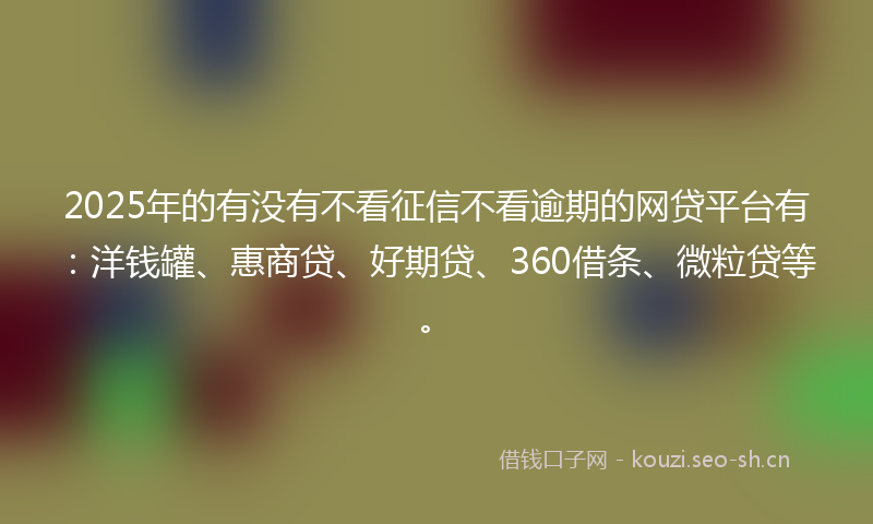 2025年的有没有不看征信不看逾期的网贷平台有：洋钱罐、惠商贷、好期贷、360借条、微粒贷等。