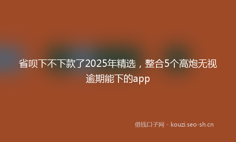 省呗下不下款了2025年精选,整合5个高炮无视逾期能下的app