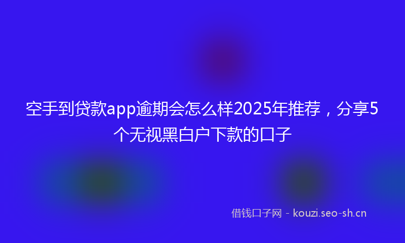 空手到贷款app逾期会怎么样2025年推荐，分享5个无视黑白户下款的口子