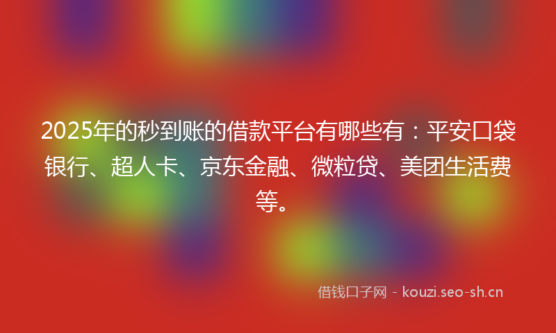 2025年的秒到账的借款平台有哪些有：平安口袋银行、超人卡、京东金融、微粒贷、美团生活费等。