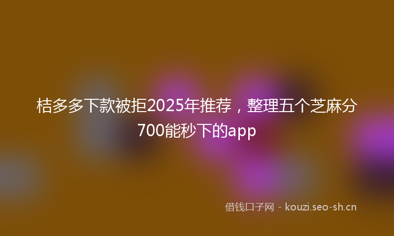 桔多多下款被拒2025年推荐，整理五个芝麻分700能秒下的app