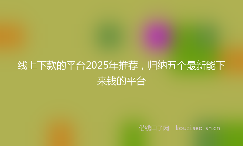线上下款的平台2025年推荐，归纳五个最新能下来钱的平台