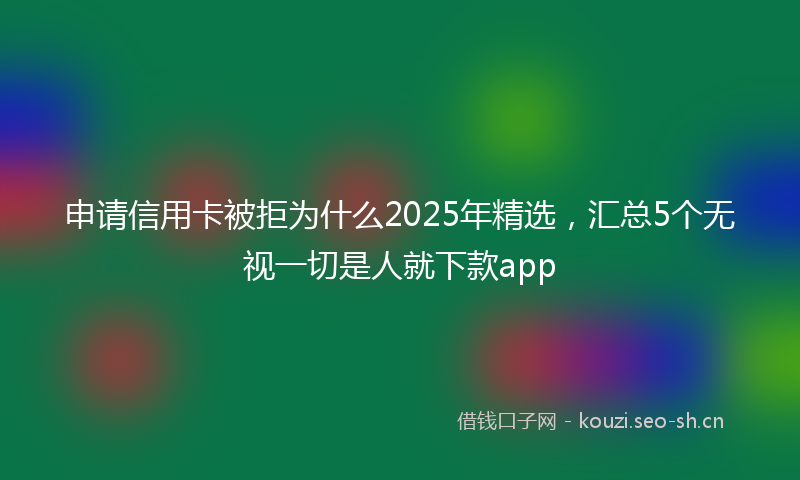 申请信用卡被拒为什么2025年精选，汇总5个无视一切是人就下款app