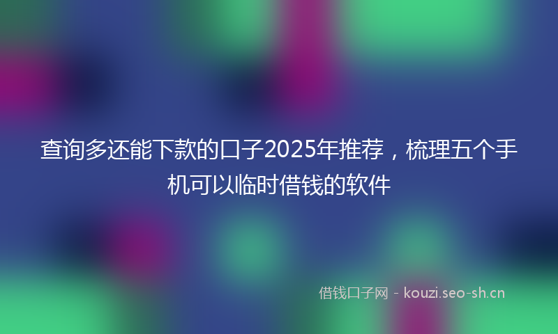 查询多还能下款的口子2025年推荐，梳理五个手机可以临时借钱的软件