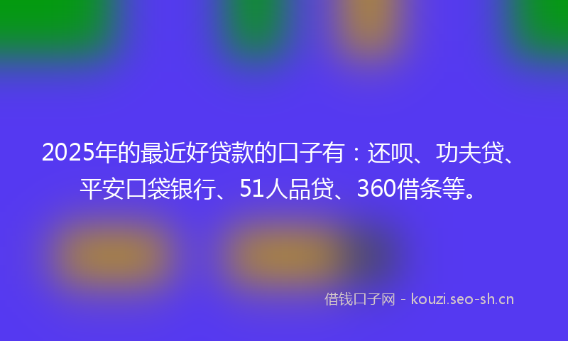 2025年的最近好贷款的口子有：还呗、功夫贷、平安口袋银行、51人品贷、360借条等。