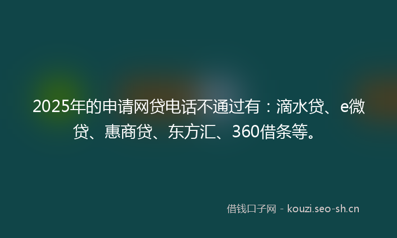 2025年的申请网贷电话不通过有：滴水贷、e微贷、惠商贷、东方汇、360借条等。