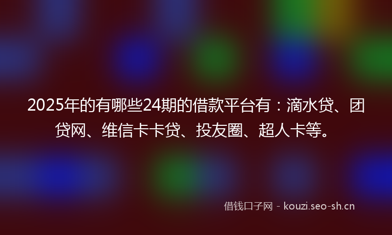 2025年的有哪些24期的借款平台有：滴水贷、团贷网、维信卡卡贷、投友圈、超人卡等。